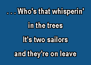 ...Who's that whisperin'

in the trees
It's two sailors

and they're on leave