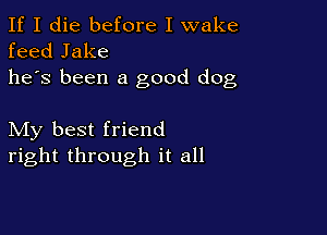 If I die before I wake
feed Jake
he's been a good dog

My best friend
right through it all