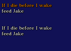 If I die before I wake
feed Jake

If I die before I wake
feed Jake