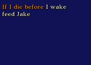 If I die before I wake
feed Jake