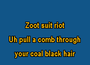 Zoot suit riot

Uh pull a comb through

your coal black hair