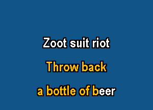 Zoot suit riot

Throw back

a bottle of beer