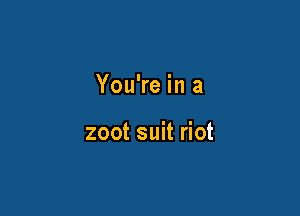 You're in a

zoot suit riot