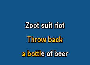 Zoot suit riot

Throw back

a bottle of beer