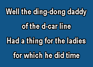 Well the ding-dong daddy

ofthe d-car line
Had a thing for the ladies

for which he did time