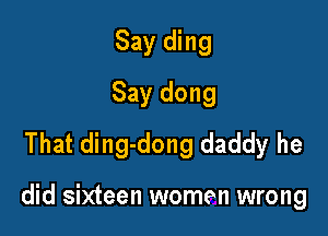 Say ding
Say dong
That ding-dong daddy he

did sixteen women wrong