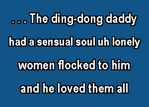 . . . The ding-dong daddy

had a sensual soul uh lonely

women flocked to him

and he loved them all