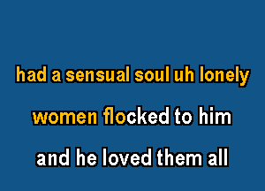 had a sensual soul uh lonely

women flocked to him

and he loved them all