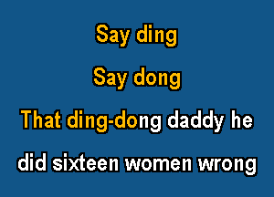 Say ding
Say dong
That ding-dong daddy he

did sixteen women wrong