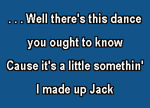 ...Well there's this dance
you ought to know

Cause it's a little somethin'

I made up Jack