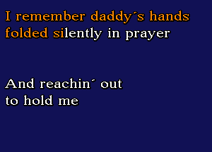 I remember daddy's hands
folded silently in prayer

And reachiw out
to hold me