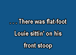 . . . There was flat-foot

Louie sittin' on his

front stoop
