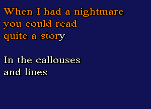 TWhen I had a nightmare
you could read
quite a story

In the callouses
and lines
