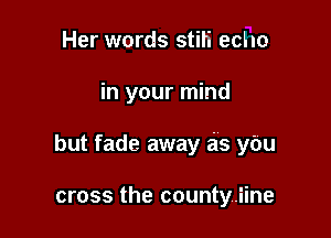 Her words stiti echo

in your mind

but fade away as ybu

cross the countyjine