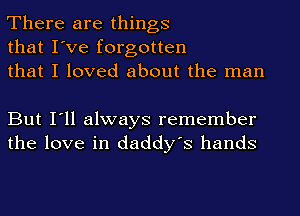 There are things
that I've forgotten
that I loved about the man

But I'll always remember
the love in daddy's hands
