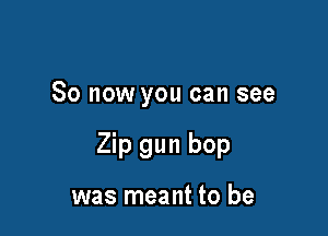 So now you can see

Zip gun bop

was meant to be
