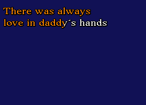 There was always
love in daddys hands