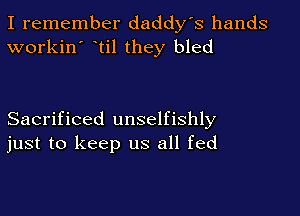 I remember daddy's hands
workin' til they bled

Sacrificed unselfishly
just to keep us all fed