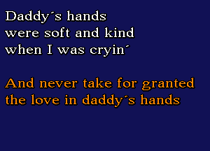 Daddy's hands
were soft and kind
when I was cryin'

And never take for granted
the love in daddy's hands