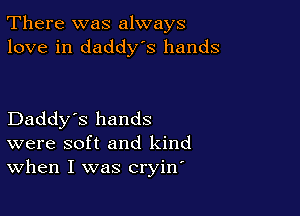 There was always
love in daddys hands

Daddy's hands
were soft and kind
When I was cryirf