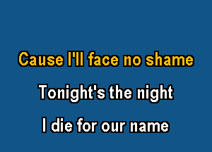 Cause I'll face no shame

Tonight's the night

I die for our name