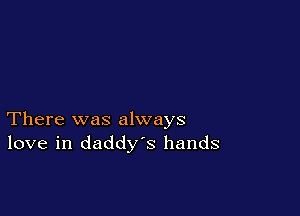 There was always
love in daddys hands