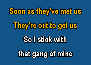 Soon as they've met us

They're out to get us

So I stick with

that gang of mine