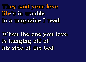 They said your love
life's in trouble
in a magazine I read

XVhen the one you love
is hanging off of
his side of the bed