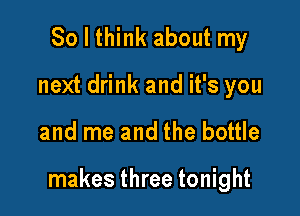 So I think about my
next drink and it's you

and me and the bottle

makes three tonight