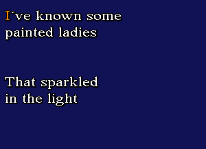 I've known some
painted ladies

That sparkled
in the light