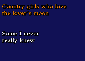 Country girls who love
the lover's moon

Some I never
really knew