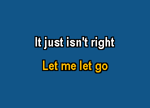 It just isn't right

Let me let go