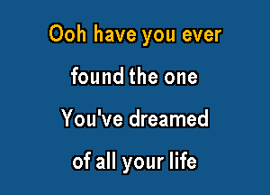 Ooh have you ever

found the one
You've dreamed

of all your life