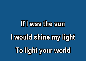 lfl was the sun

I would shine my light

To light your world