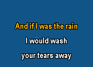And ifl was the rain

I wOuId wash

your tears away