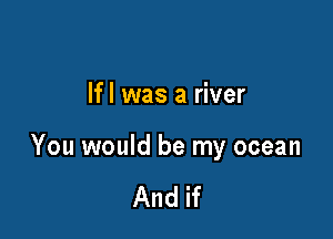 lfl was a river

You would be my ocean

And if