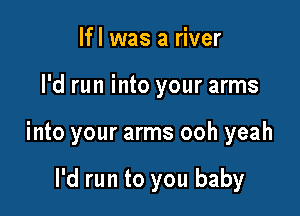 lfl was a river

I'd run into your arms

into your arms ooh yeah

I'd run to you baby