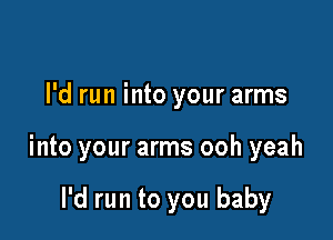 I'd run into your arms

into your arms ooh yeah

I'd run to you baby