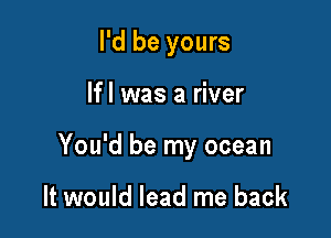 I'd be yours

lfl was a river

You'd be my ocean

It would lead me back