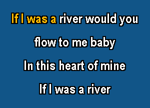 Ifl was a river would you

flow to me baby
In this heart of mine

Ifl was a river