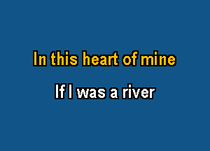 In this heart of mine

lfl was a river