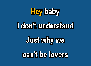 Hey baby

I don't understand
Just why we

can't be lovers