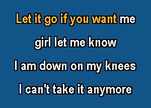 Let it go if you want me

girl let me know

I am down on my knees

I can't take it anymore