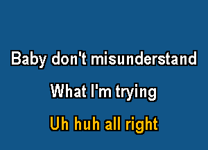 Baby don't misunderstand

What I'm trying
Uh huh all right