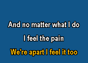 And no matter what I do

lfeel the pain

We're apart I feel it too