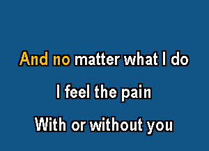 And no matter what I do

lfeel the pain

With or without you