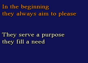 In the beginning
they always aim to please

They serve a purpose
they fill a need