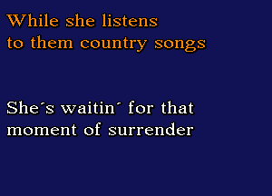 TWhile she listens
to them country songs

She's waitiw for that
moment of surrender
