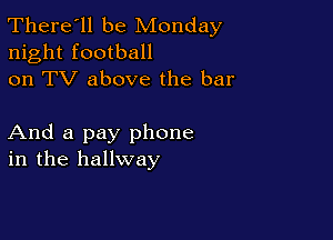 There'll be Monday
night football
on TV above the bar

And a pay phone
in the hallway