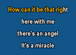 How can it be that right

here with me

there's an angel

It's a miracle